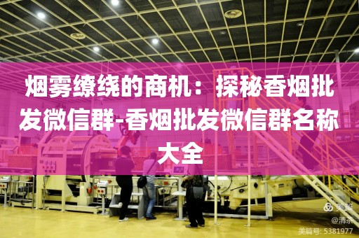 烟雾缭绕的商机：探秘香烟批发微信群-香烟批发微信群名称大全