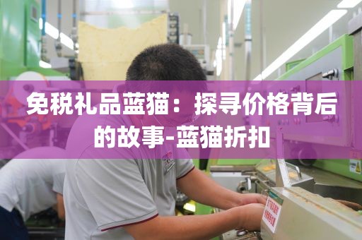 免税礼品蓝猫：探寻价格背后的故事-蓝猫折扣