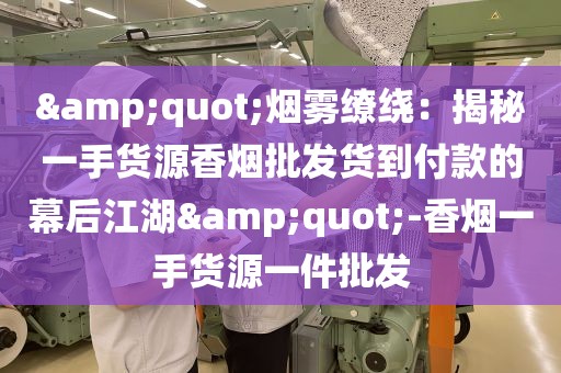 &quot;烟雾缭绕：揭秘一手货源香烟批发货到付款的幕后江湖&quot;-香烟一手货源一件批发