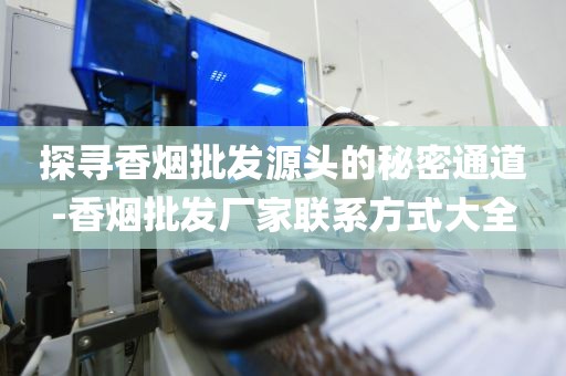 探寻香烟批发源头的秘密通道-香烟批发厂家联系方式大全