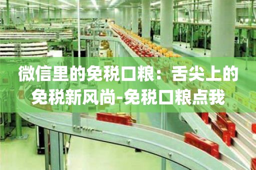 微信里的免税口粮：舌尖上的免税新风尚-免税口粮点我