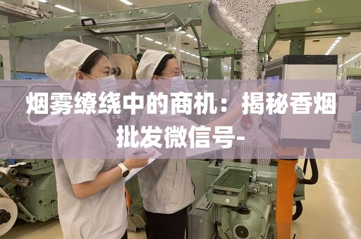 烟雾缭绕中的商机：揭秘香烟批发微信号-
