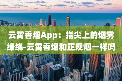 云霄香烟App：指尖上的烟雾缭绕-云霄香烟和正规烟一样吗