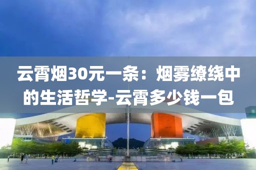 云霄烟30元一条：烟雾缭绕中的生活哲学-云霄多少钱一包