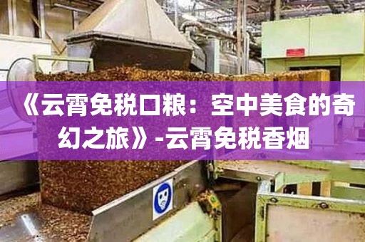 《云霄免税口粮：空中美食的奇幻之旅》-云霄免税香烟