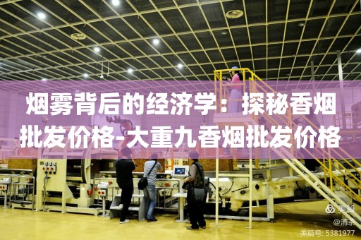 烟雾背后的经济学：探秘香烟批发价格-大重九香烟批发价格