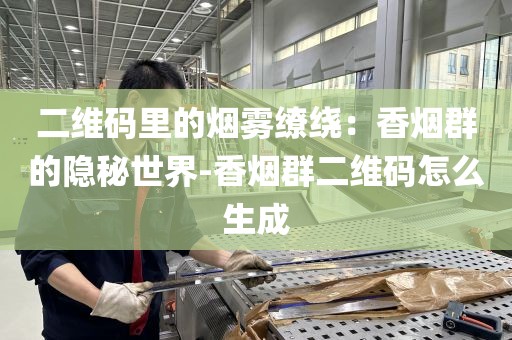 二维码里的烟雾缭绕：香烟群的隐秘世界-香烟群二维码怎么生成