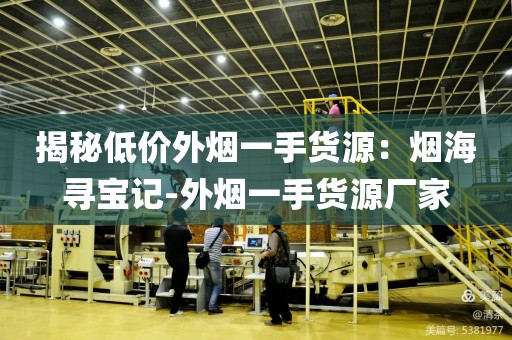 揭秘低价外烟一手货源：烟海寻宝记-外烟一手货源厂家