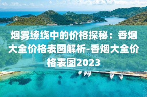 烟雾缭绕中的价格探秘：香烟大全价格表图解析-香烟大全价格表图2023