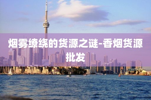 烟雾缭绕的货源之谜-香烟货源批发
