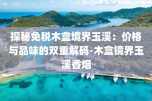 探秘免税木盒境界玉溪：价格与品味的双重解码-木盒镜界玉溪香烟