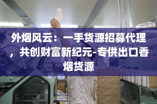 外烟风云：一手货源招募代理，共创财富新纪元-专供出口香烟货源