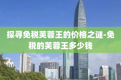 探寻免税芙蓉王的价格之谜-免税的芙蓉王多少钱