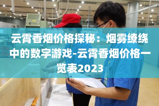 云霄香烟价格探秘：烟雾缭绕中的数字游戏-云霄香烟价格一览表2023