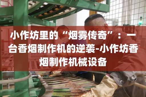 小作坊里的“烟雾传奇”：一台香烟制作机的逆袭-小作坊香烟制作机械设备