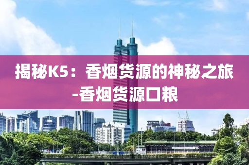 揭秘K5：香烟货源的神秘之旅-香烟货源口粮