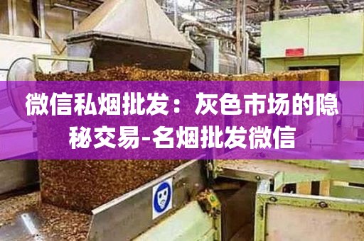 微信私烟批发：灰色市场的隐秘交易-名烟批发微信