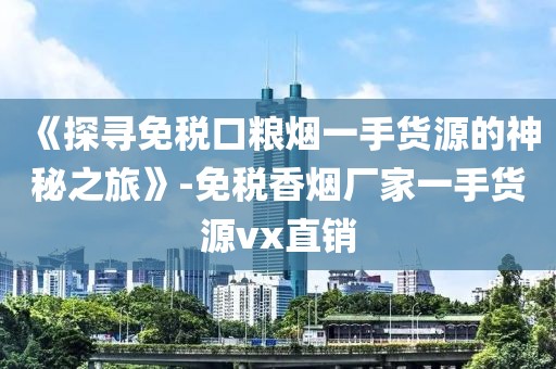 《探寻免税口粮烟一手货源的神秘之旅》-免税香烟厂家一手货源vx直销