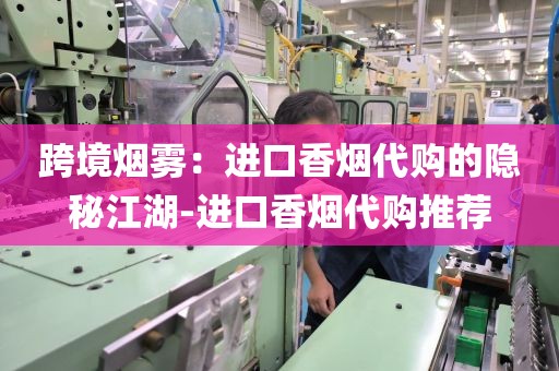 跨境烟雾：进口香烟代购的隐秘江湖-进口香烟代购推荐