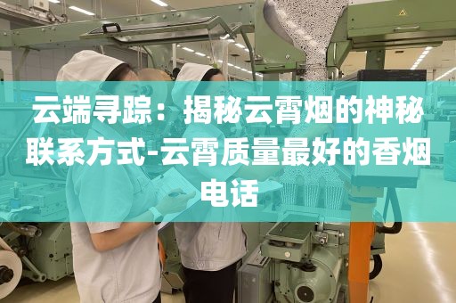 云端寻踪：揭秘云霄烟的神秘联系方式-云霄质量最好的香烟电话