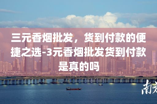三元香烟批发，货到付款的便捷之选-3元香烟批发货到付款是真的吗