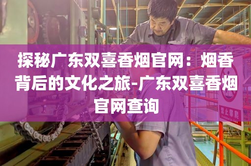 探秘广东双喜香烟官网：烟香背后的文化之旅-广东双喜香烟官网查询