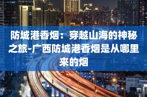 防城港香烟：穿越山海的神秘之旅-广西防城港香烟是从哪里来的烟