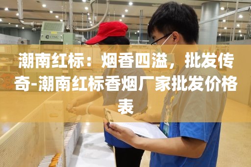 潮南红标：烟香四溢，批发传奇-潮南红标香烟厂家批发价格表