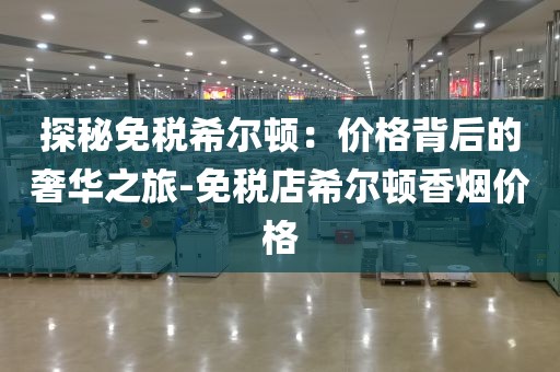探秘免税希尔顿：价格背后的奢华之旅-免税店希尔顿香烟价格