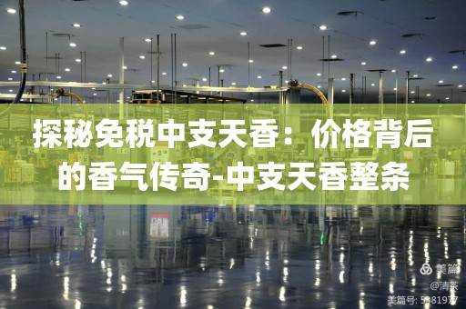 探秘免税中支天香：价格背后的香气传奇-中支天香整条