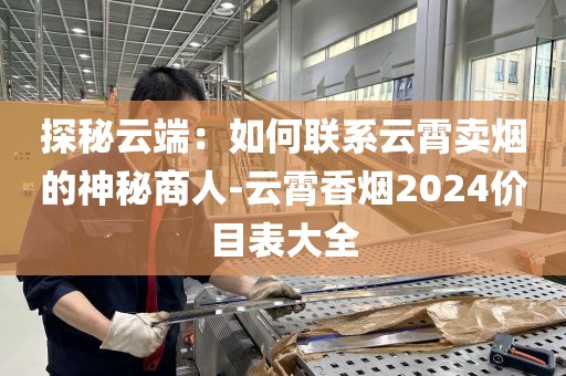 探秘云端：如何联系云霄卖烟的神秘商人-云霄香烟2024价目表大全