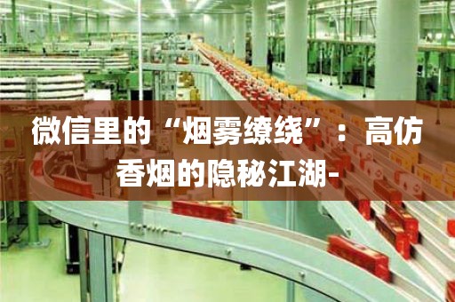 微信里的“烟雾缭绕”：高仿香烟的隐秘江湖-