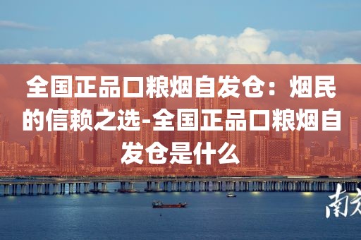 全国正品口粮烟自发仓：烟民的信赖之选-全国正品口粮烟自发仓是什么