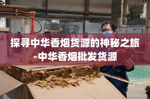 探寻中华香烟货源的神秘之旅-中华香烟批发货源