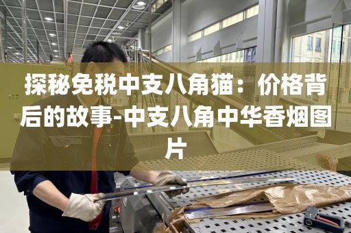 探秘免税中支八角猫：价格背后的故事-中支八角中华香烟图片