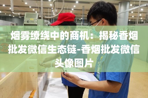 烟雾缭绕中的商机：揭秘香烟批发微信生态链-香烟批发微信头像图片
