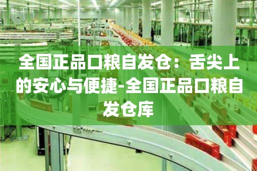 全国正品口粮自发仓：舌尖上的安心与便捷-全国正品口粮自发仓库