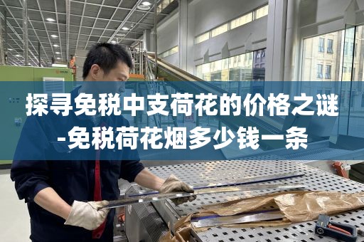 探寻免税中支荷花的价格之谜-免税荷花烟多少钱一条
