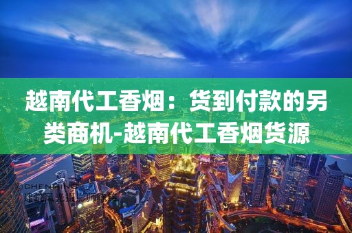 越南代工香烟：货到付款的另类商机-越南代工香烟货源