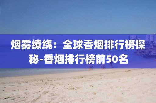 烟雾缭绕：全球香烟排行榜探秘-香烟排行榜前50名