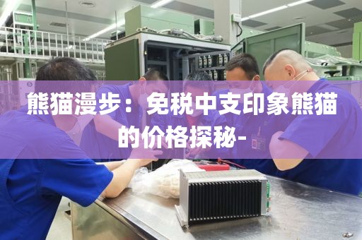 熊猫漫步：免税中支印象熊猫的价格探秘-
