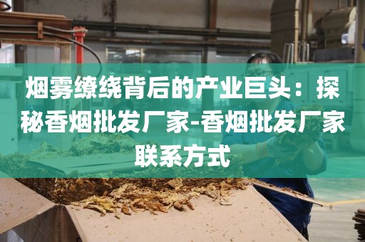 烟雾缭绕背后的产业巨头：探秘香烟批发厂家-香烟批发厂家联系方式