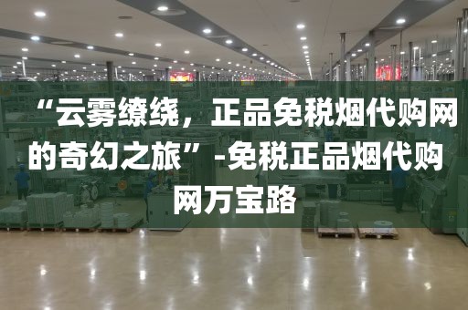 “云雾缭绕，正品免税烟代购网的奇幻之旅”-免税正品烟代购网万宝路