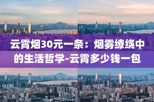 云霄烟30元一条：烟雾缭绕中的生活哲学-云霄多少钱一包