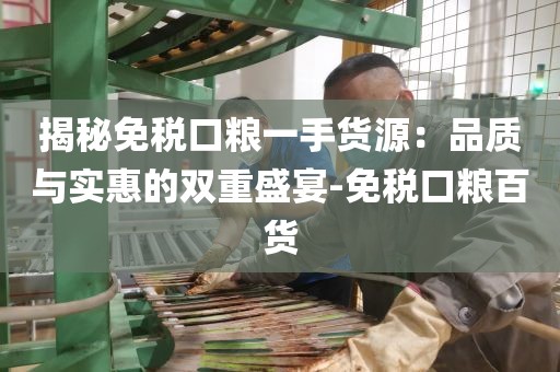 揭秘免税口粮一手货源：品质与实惠的双重盛宴-免税口粮百货