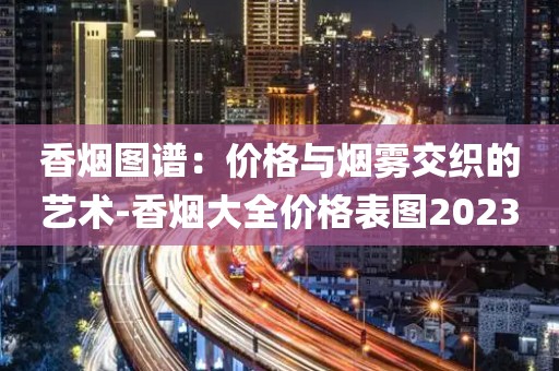 香烟图谱：价格与烟雾交织的艺术-香烟大全价格表图2023