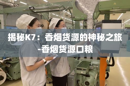 揭秘K7：香烟货源的神秘之旅-香烟货源口粮