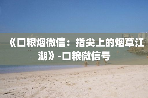 《口粮烟微信：指尖上的烟草江湖》-口粮微信号