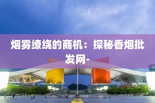 烟雾缭绕的商机：探秘香烟批发网-
