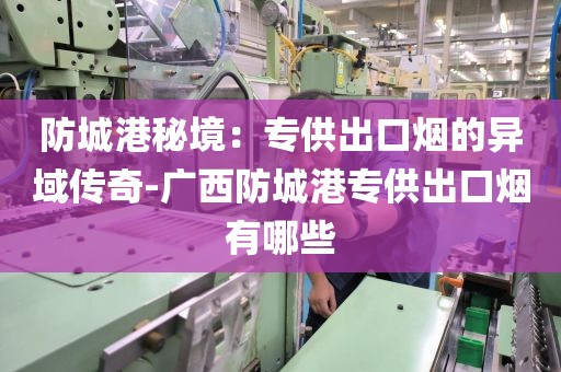 防城港秘境：专供出口烟的异域传奇-广西防城港专供出口烟有哪些